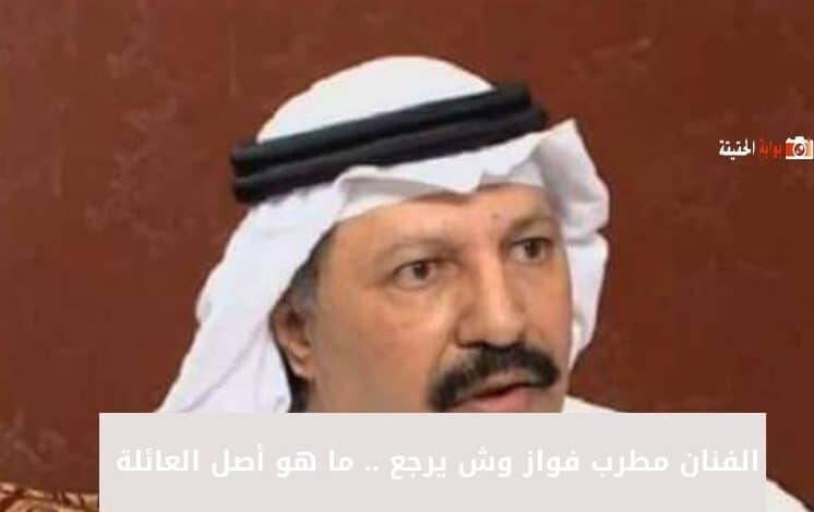 الفنان مطرب فواز وش يرجع .. ما هو أصل العائلة 