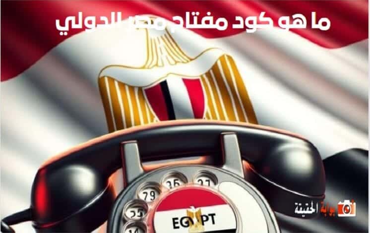 ما هو كود مفتاح مصر الدولي رمز الاتصال الدولي من الخارج للموبايل والتليفون
