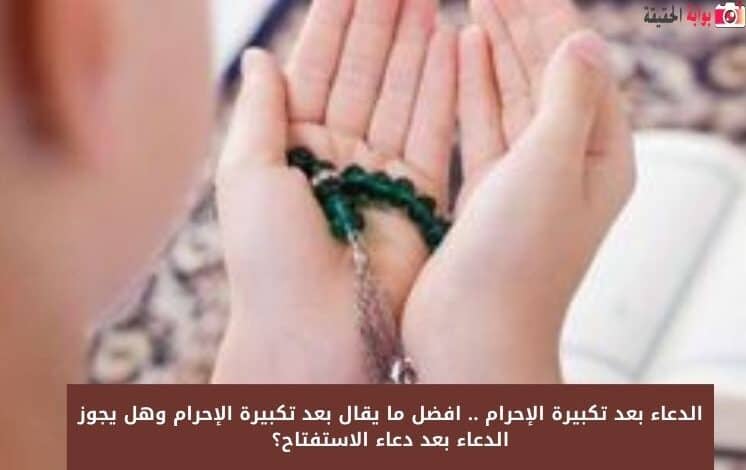 الدعاء بعد تكبيرة الإحرام .. افضل ما يقال بعد تكبيرة الإحرام وهل يجوز الدعاء بعد دعاء الاستفتاح؟