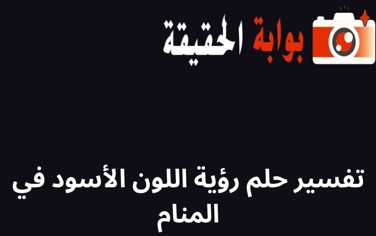 تفسير حلم رؤية اللون الأسود في المنام