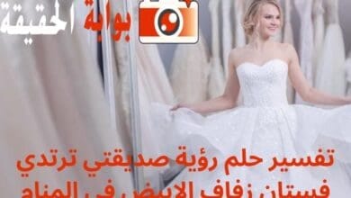 تفسير حلم رؤية صديقتي ترتدي فستان زفاف الابيض في المنام