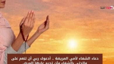 دعاء الشفاء لأمي المريضة .. أدعوك ربي أن تنعم على والدتي بالشفاء وأن تحرم عليها المرض