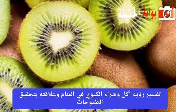 تفسير رؤية أكل وشراء الكيوي في المنام